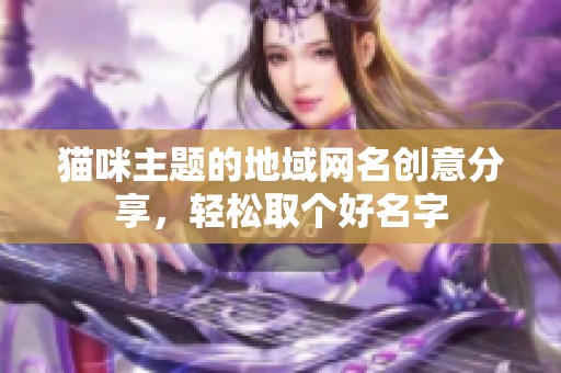 猫咪主题的地域网名创意分享，轻松取个好名字