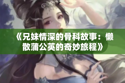 《兄妹情深的骨科故事：懒散蒲公英的奇妙旅程》