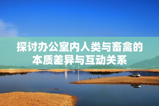 探讨办公室内人类与畜禽的本质差异与互动关系