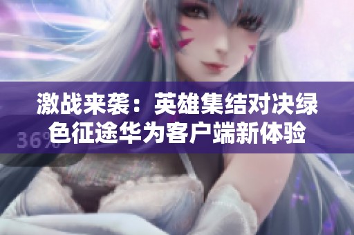 激战来袭：英雄集结对决绿色征途华为客户端新体验