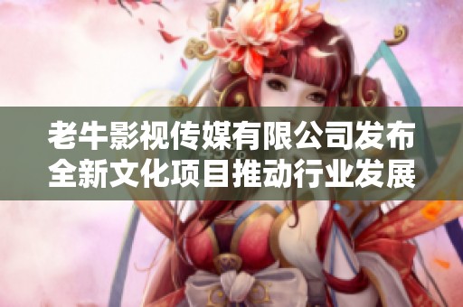 老牛影视传媒有限公司发布全新文化项目推动行业发展