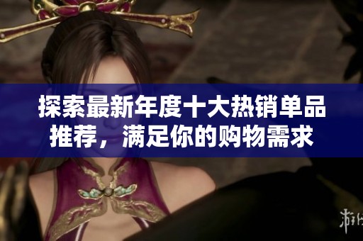 探索最新年度十大热销单品推荐，满足你的购物需求