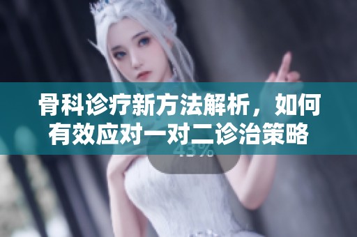 骨科诊疗新方法解析，如何有效应对一对二诊治策略