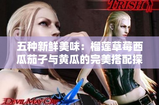 五种新鲜美味：榴莲草莓西瓜茄子与黄瓜的完美搭配探索