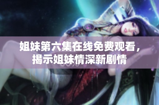姐妹第六集在线免费观看，揭示姐妹情深新剧情