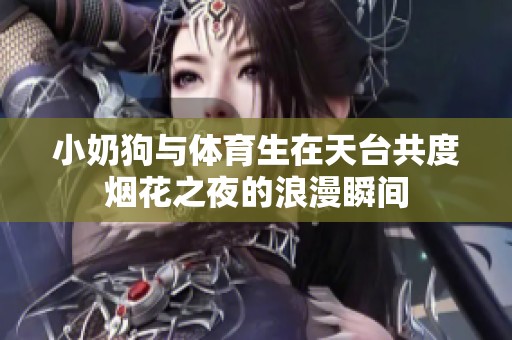 小奶狗与体育生在天台共度烟花之夜的浪漫瞬间