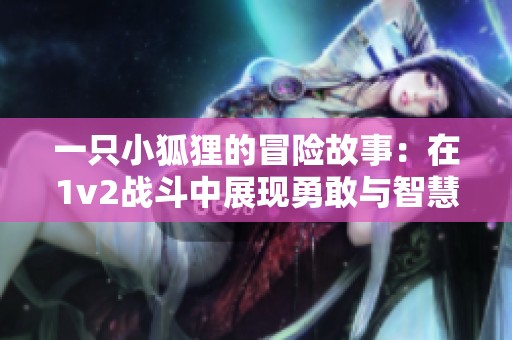 一只小狐狸的冒险故事：在1v2战斗中展现勇敢与智慧