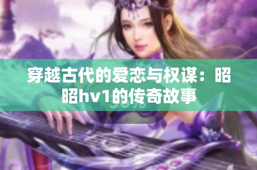 穿越古代的爱恋与权谋：昭昭hv1的传奇故事