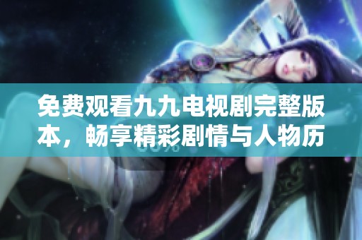 免费观看九九电视剧完整版本，畅享精彩剧情与人物历程