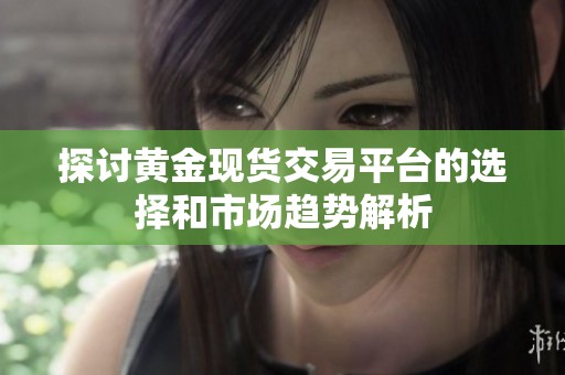 探讨黄金现货交易平台的选择和市场趋势解析