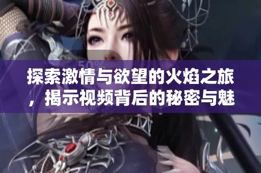 探索激情与欲望的火焰之旅，揭示视频背后的秘密与魅力