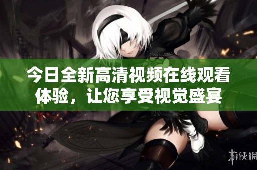今日全新高清视频在线观看体验，让您享受视觉盛宴