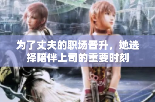 为了丈夫的职场晋升，她选择陪伴上司的重要时刻