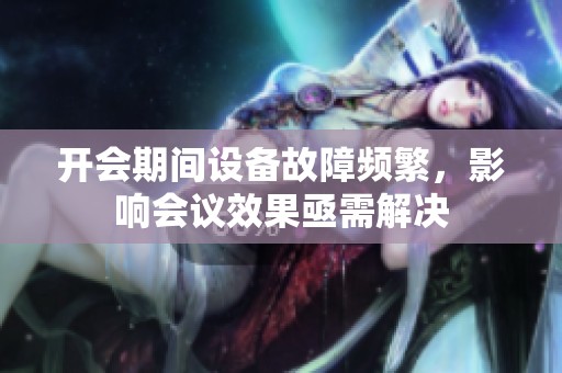 开会期间设备故障频繁，影响会议效果亟需解决