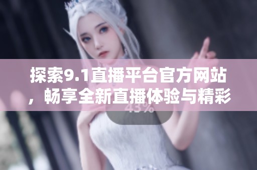 探索9.1直播平台官方网站，畅享全新直播体验与精彩内容