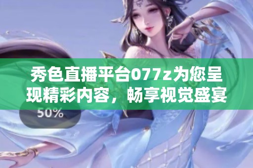 秀色直播平台077z为您呈现精彩内容，畅享视觉盛宴