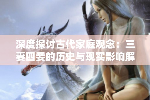 深度探讨古代家庭观念：三妻四妾的历史与现实影响解析