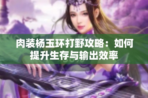 肉装杨玉环打野攻略：如何提升生存与输出效率