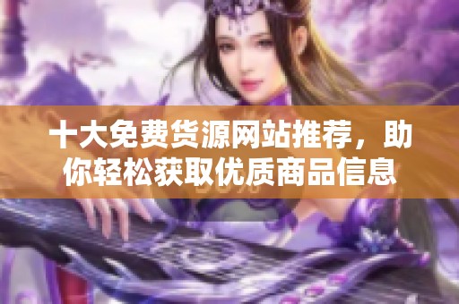 十大免费货源网站推荐，助你轻松获取优质商品信息
