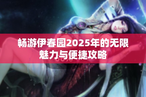畅游伊春园2025年的无限魅力与便捷攻略