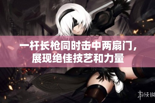 一杆长枪同时击中两扇门，展现绝佳技艺和力量