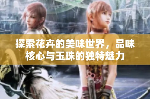 探索花卉的美味世界，品味核心与玉珠的独特魅力