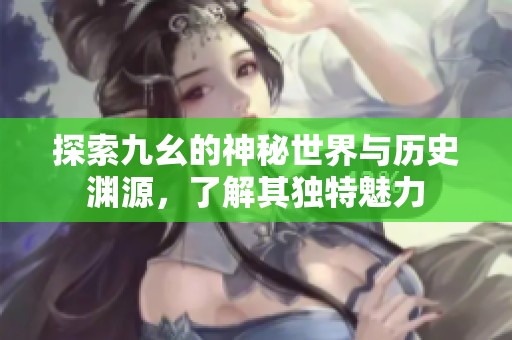 探索九幺的神秘世界与历史渊源，了解其独特魅力