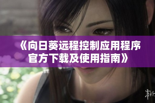 《向日葵远程控制应用程序官方下载及使用指南》
