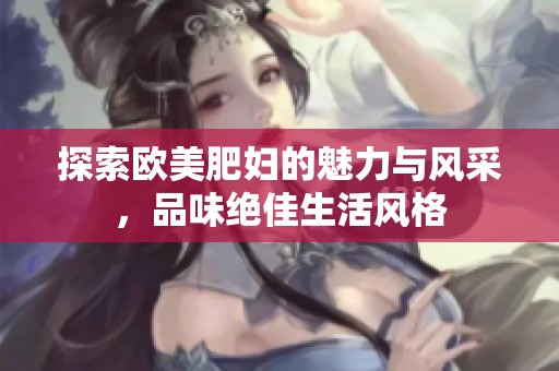 探索欧美肥妇的魅力与风采，品味绝佳生活风格