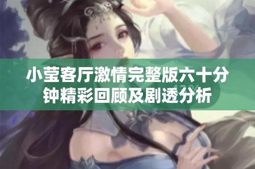 小莹客厅激情完整版六十分钟精彩回顾及剧透分析