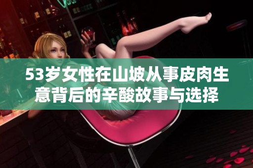 53岁女性在山坡从事皮肉生意背后的辛酸故事与选择