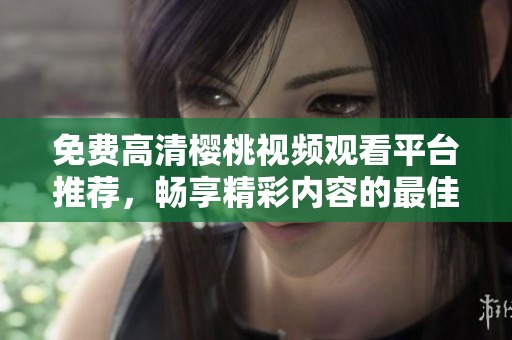 免费高清樱桃视频观看平台推荐，畅享精彩内容的最佳选择
