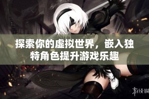 探索你的虚拟世界，嵌入独特角色提升游戏乐趣