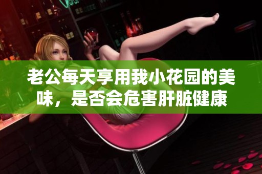 老公每天享用我小花园的美味，是否会危害肝脏健康