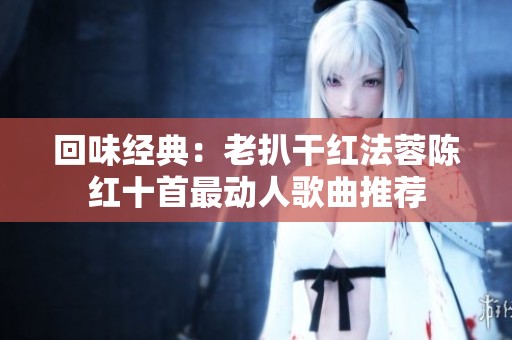 回味经典：老扒干红法蓉陈红十首最动人歌曲推荐