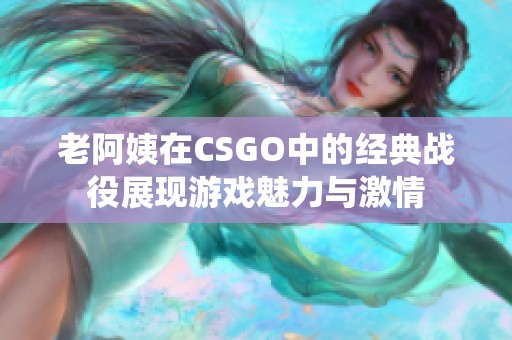 老阿姨在CSGO中的经典战役展现游戏魅力与激情