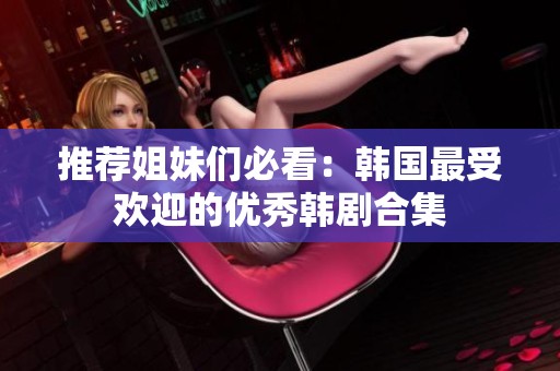 推荐姐妹们必看：韩国最受欢迎的优秀韩剧合集