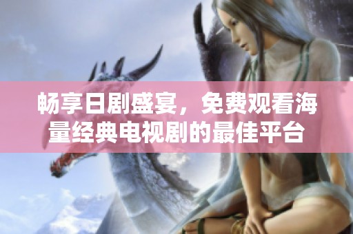畅享日剧盛宴，免费观看海量经典电视剧的最佳平台