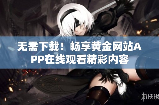 无需下载！畅享黄金网站APP在线观看精彩内容