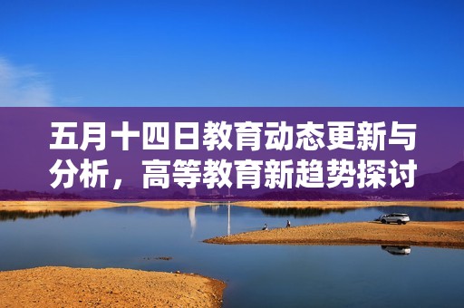 五月十四日教育动态更新与分析，高等教育新趋势探讨