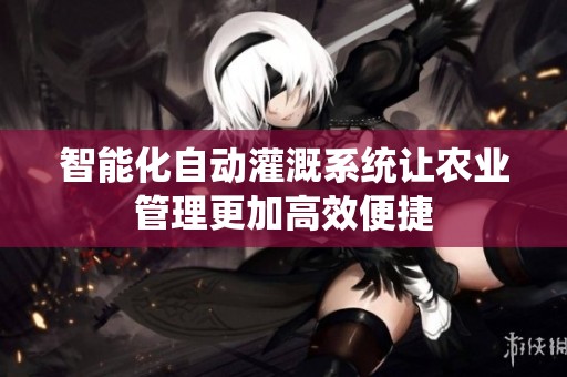 智能化自动灌溉系统让农业管理更加高效便捷