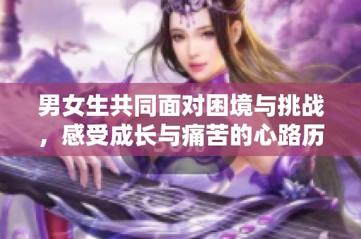 男女生共同面对困境与挑战，感受成长与痛苦的心路历程