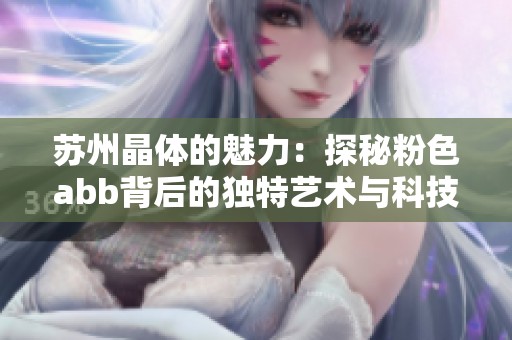 苏州晶体的魅力：探秘粉色abb背后的独特艺术与科技