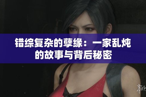 错综复杂的孽缘：一家乱炖的故事与背后秘密