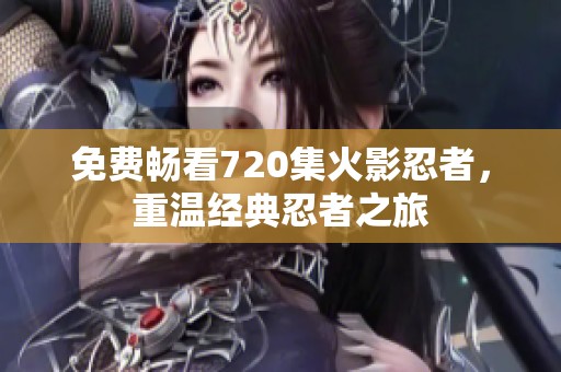 免费畅看720集火影忍者，重温经典忍者之旅