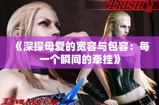 《深探母爱的宽容与包容：每一个瞬间的牵挂》