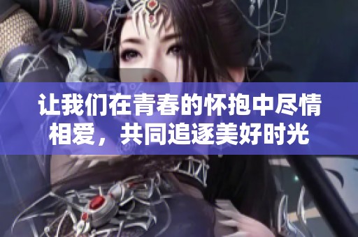 让我们在青春的怀抱中尽情相爱，共同追逐美好时光