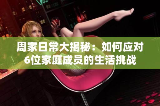 周家日常大揭秘：如何应对6位家庭成员的生活挑战