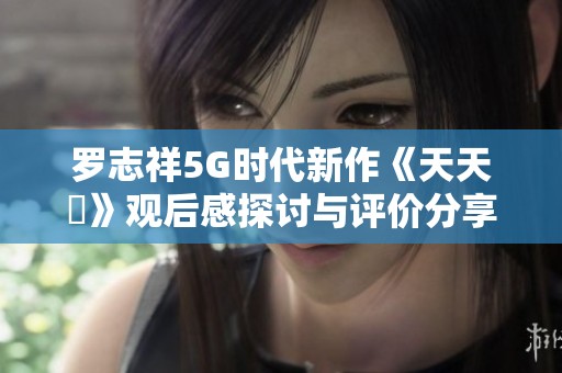罗志祥5G时代新作《天天奭》观后感探讨与评价分享