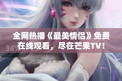 全网热播《最美情侣》免费在线观看，尽在芒果TV！